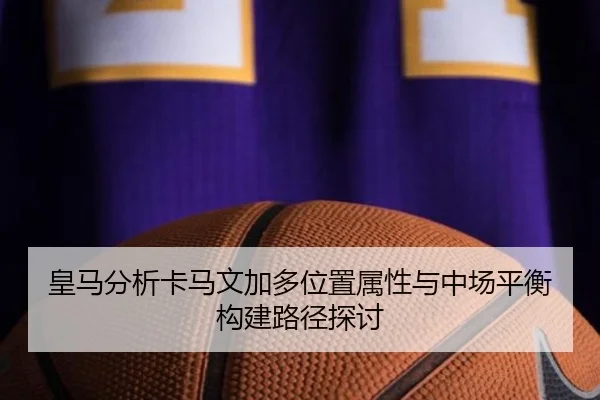 皇马分析卡马文加多位置属性与中场平衡构建路径探讨